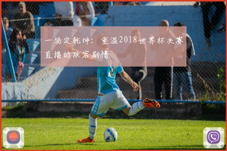 一场定乾坤：重温2018世界杯决赛直播的跌宕剧情