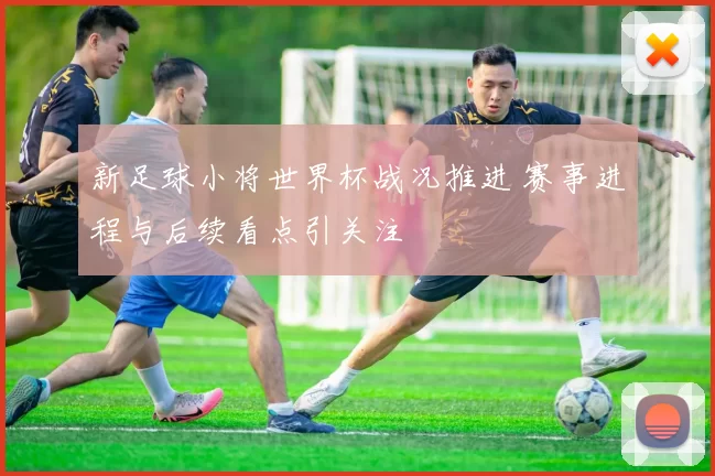 新足球小将世界杯战况推进 赛事进程与后续看点引关注