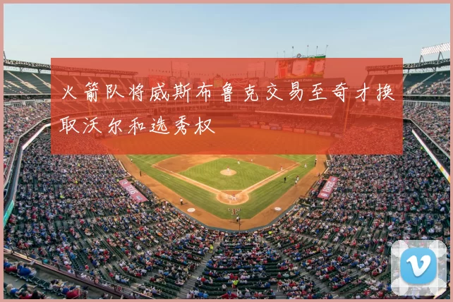 火箭队将威斯布鲁克交易至奇才换取沃尔和选秀权