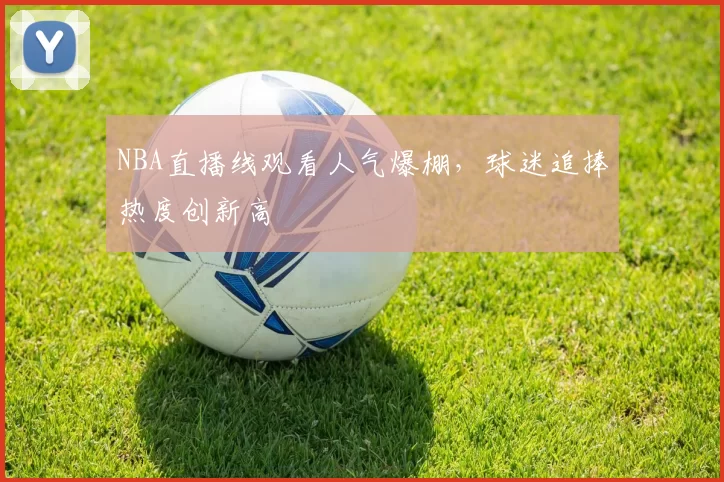 NBA直播线观看人气爆棚，球迷追捧热度创新高