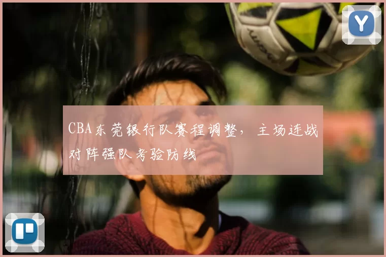 CBA东莞银行队赛程调整,主场连战对阵强队考验防线