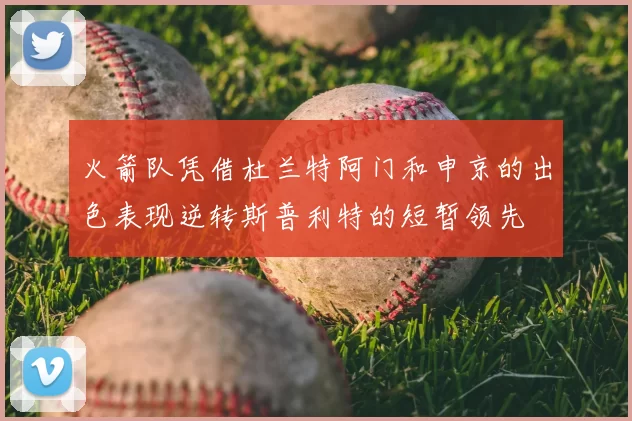 火箭队凭借杜兰特阿门和申京的出色表现逆转斯普利特的短暂领先