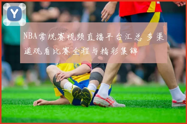 NBA常规赛视频直播平台汇总 多渠道观看比赛全程与精彩集锦