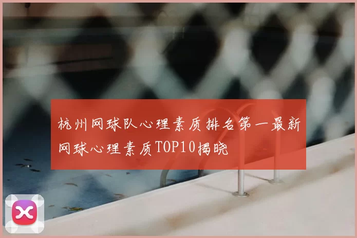 杭州网球队心理素质排名第一最新网球心理素质TOP10揭晓