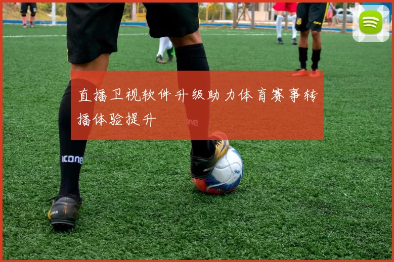 直播卫视软件升级助力体育赛事转播体验提升