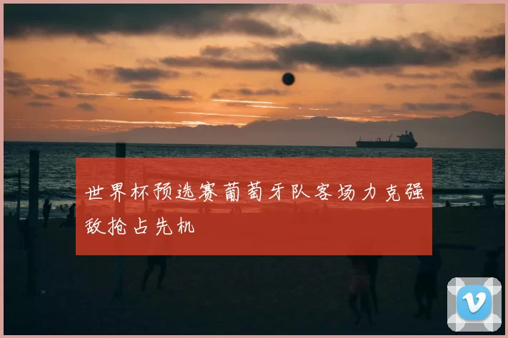 世界杯预选赛葡萄牙队客场力克强敌抢占先机