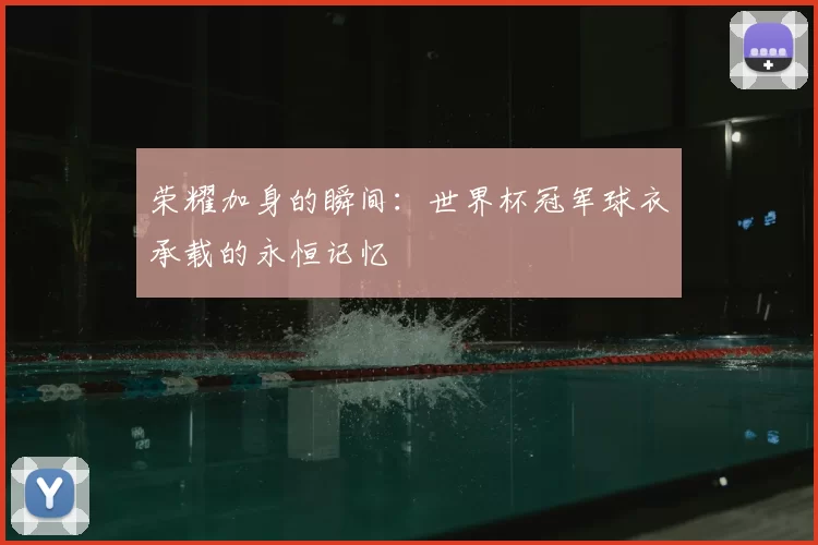 荣耀加身的瞬间:世界杯冠军球衣承载的永恒记忆