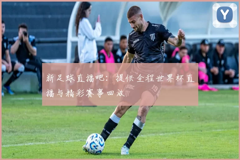 新足球直播吧：提供全程世界杯直播与精彩赛事回放