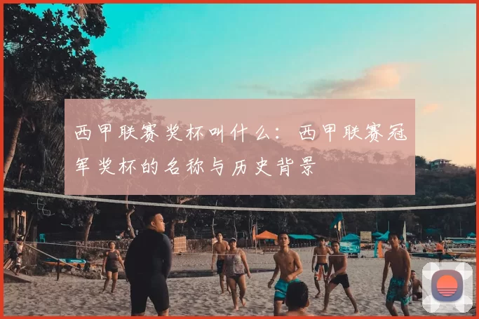 西甲联赛奖杯叫什么:西甲联赛冠军奖杯的名称与历史背景