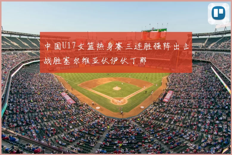 中国U17女篮热身赛三连胜强阵出击战胜塞尔维亚伏伊伏丁那