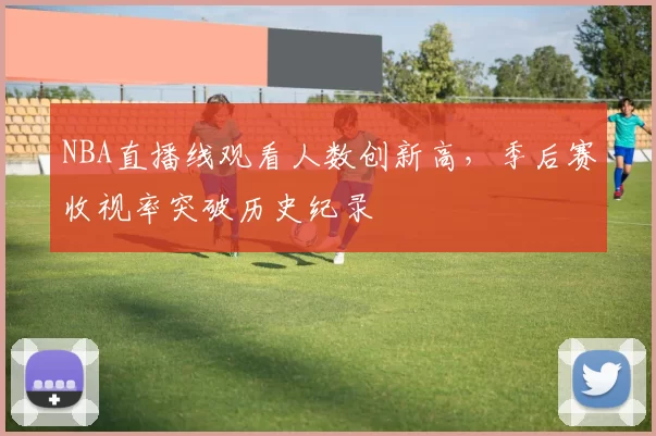 NBA直播线观看人数创新高，季后赛收视率突破历史纪录