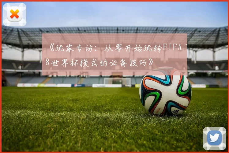 《玩家专访:从零开始玩转FIFA 18世界杯模式的必备技巧》