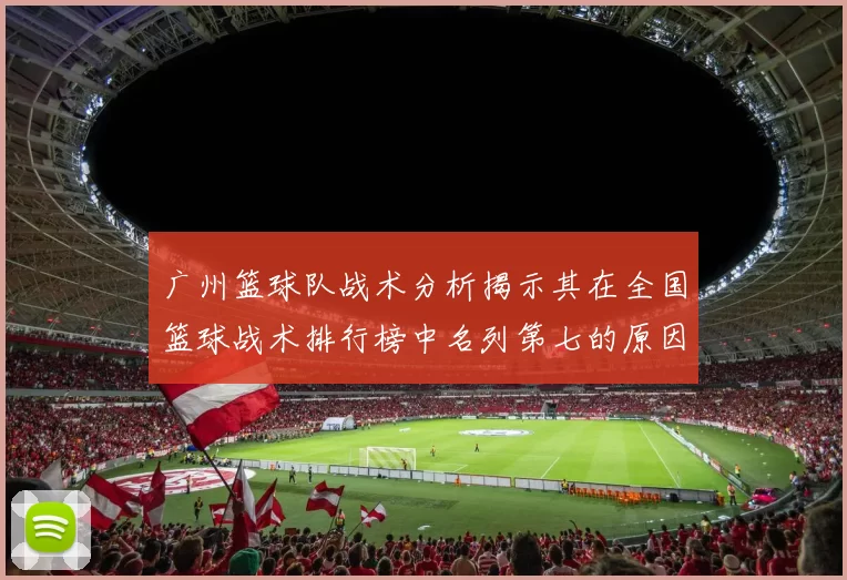 广州篮球队战术分析揭示其在全国篮球战术排行榜中名列第七的原因与优势