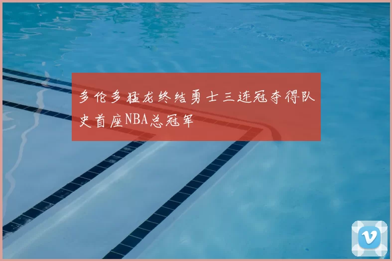多伦多猛龙终结勇士三连冠夺得队史首座NBA总冠军