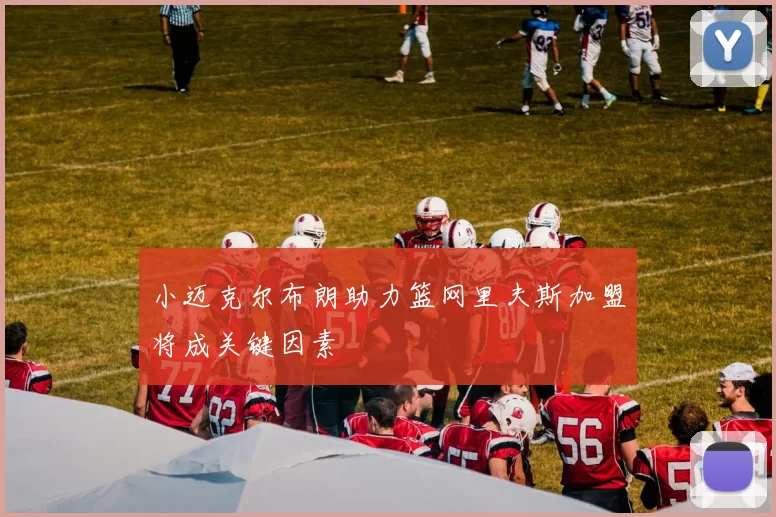 小迈克尔布朗助力篮网里夫斯加盟将成关键因素