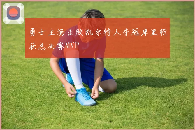 勇士主场击败凯尔特人夺冠库里斩获总决赛MVP