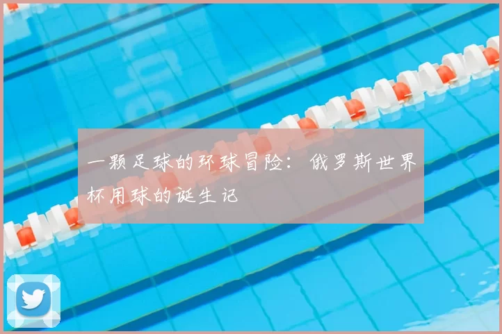 一颗足球的环球冒险：俄罗斯世界杯用球的诞生记